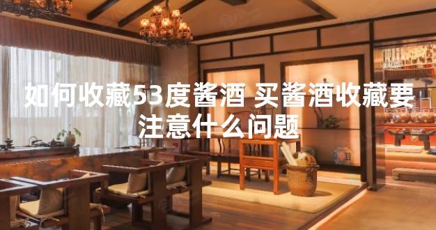 如何收藏53度酱酒 买酱酒收藏要注意什么问题